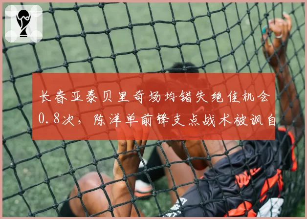 长春亚泰贝里奇场均错失绝佳机会0.8次，陈洋单前锋支点战术被讽自废武功